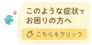 このような症状でお困りの方はこちらをクリック